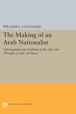 The Making of an Arab Nationalist: Ottomanism and Arabism in the Life and Thought of Sati' Al-Husri